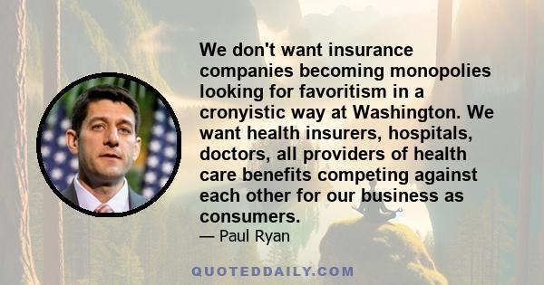 We don't want insurance companies becoming monopolies looking for favoritism in a cronyistic way at Washington. We want health insurers, hospitals, doctors, all providers of health care benefits competing against each