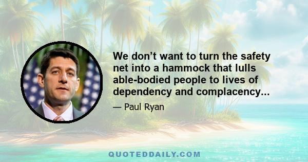 We don’t want to turn the safety net into a hammock that lulls able-bodied people to lives of dependency and complacency...