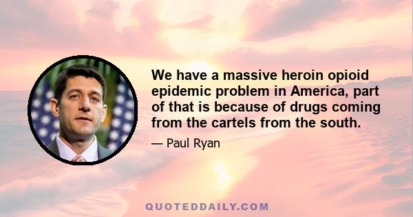 We have a massive heroin opioid epidemic problem in America, part of that is because of drugs coming from the cartels from the south.