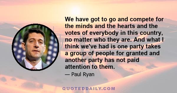 We have got to go and compete for the minds and the hearts and the votes of everybody in this country, no matter who they are. And what I think we've had is one party takes a group of people for granted and another