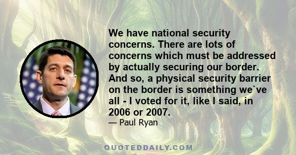 We have national security concerns. There are lots of concerns which must be addressed by actually securing our border. And so, a physical security barrier on the border is something we`ve all - I voted for it, like I