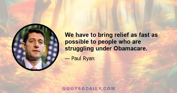 We have to bring relief as fast as possible to people who are struggling under Obamacare.