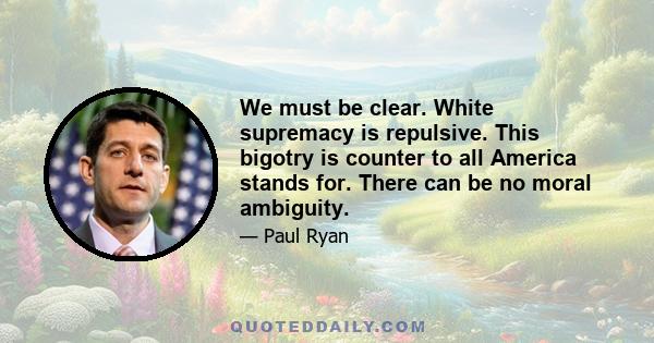 We must be clear. White supremacy is repulsive. This bigotry is counter to all America stands for. There can be no moral ambiguity.