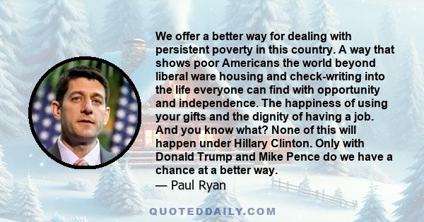 We offer a better way for dealing with persistent poverty in this country. A way that shows poor Americans the world beyond liberal ware housing and check-writing into the life everyone can find with opportunity and