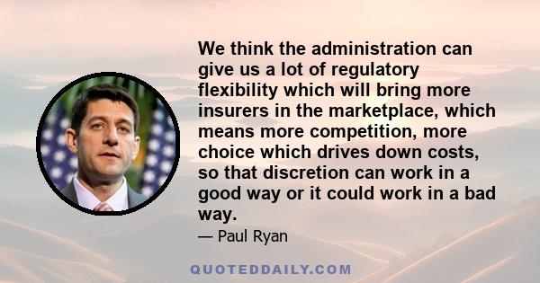 We think the administration can give us a lot of regulatory flexibility which will bring more insurers in the marketplace, which means more competition, more choice which drives down costs, so that discretion can work