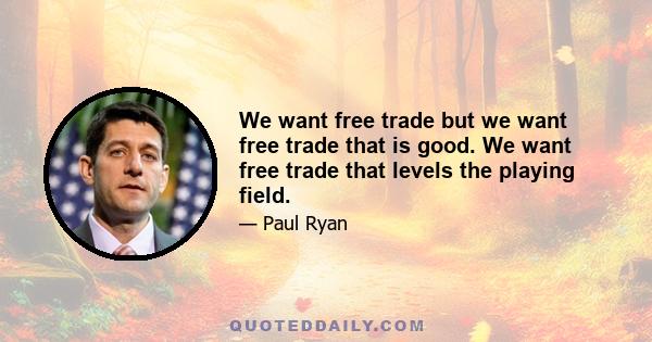 We want free trade but we want free trade that is good. We want free trade that levels the playing field.