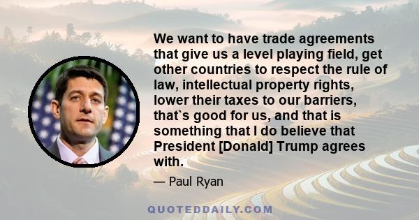 We want to have trade agreements that give us a level playing field, get other countries to respect the rule of law, intellectual property rights, lower their taxes to our barriers, that`s good for us, and that is