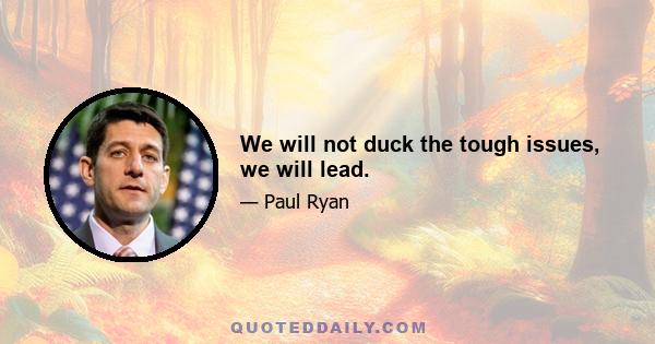 We will not duck the tough issues, we will lead.