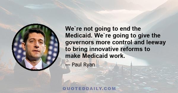 We`re not going to end the Medicaid. We`re going to give the governors more control and leeway to bring innovative reforms to make Medicaid work.