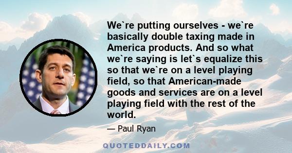 We`re putting ourselves - we`re basically double taxing made in America products. And so what we`re saying is let`s equalize this so that we`re on a level playing field, so that American-made goods and services are on a 