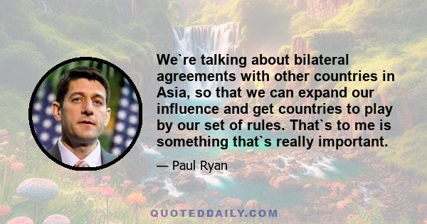 We`re talking about bilateral agreements with other countries in Asia, so that we can expand our influence and get countries to play by our set of rules. That`s to me is something that`s really important.