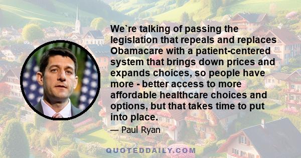 We`re talking of passing the legislation that repeals and replaces Obamacare with a patient-centered system that brings down prices and expands choices, so people have more - better access to more affordable healthcare