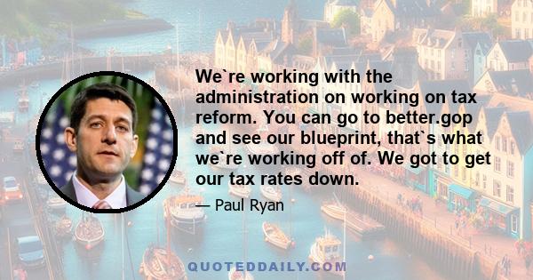 We`re working with the administration on working on tax reform. You can go to better.gop and see our blueprint, that`s what we`re working off of. We got to get our tax rates down.