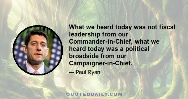 What we heard today was not fiscal leadership from our Commander-in-Chief, what we heard today was a political broadside from our Campaigner-in-Chief.