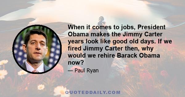 When it comes to jobs, President Obama makes the Jimmy Carter years look like good old days. If we fired Jimmy Carter then, why would we rehire Barack Obama now?