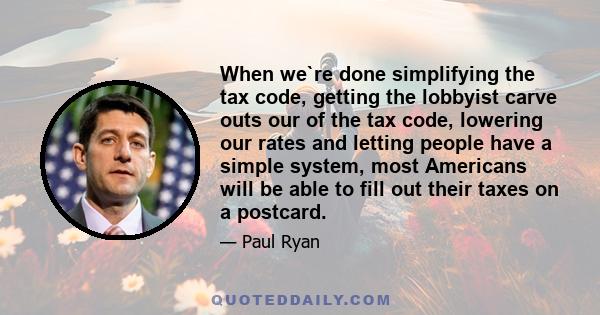 When we`re done simplifying the tax code, getting the lobbyist carve outs our of the tax code, lowering our rates and letting people have a simple system, most Americans will be able to fill out their taxes on a