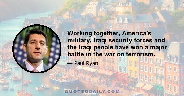 Working together, America's military, Iraqi security forces and the Iraqi people have won a major battle in the war on terrorism.