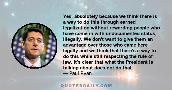 Yes, absolutely because we think there is a way to do this through earned legalization without rewarding people who have come in with undocumented status, illegally. We don't want to give them an advantage over those