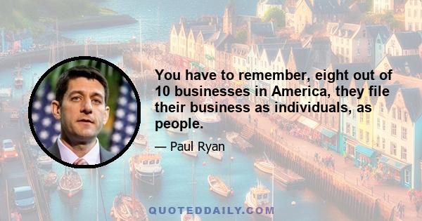 You have to remember, eight out of 10 businesses in America, they file their business as individuals, as people.