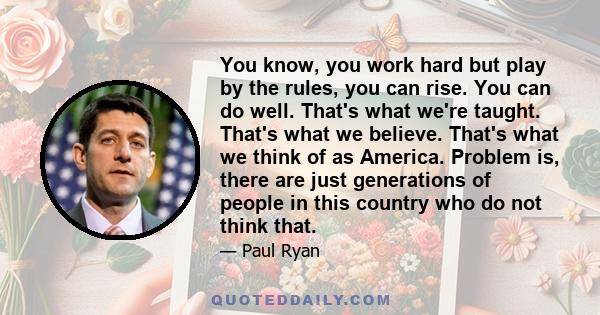 You know, you work hard but play by the rules, you can rise. You can do well. That's what we're taught. That's what we believe. That's what we think of as America. Problem is, there are just generations of people in