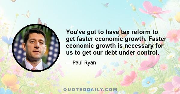 You've got to have tax reform to get faster economic growth. Faster economic growth is necessary for us to get our debt under control.