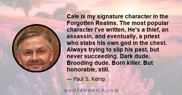 Cale is my signature character in the Forgotten Realms. The most popular character I've written. He's a thief, an assassin, and eventually, a priest who stabs his own god in the chest. Always trying to slip his past,