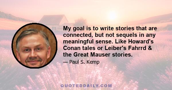 My goal is to write stories that are connected, but not sequels in any meaningful sense. Like Howard's Conan tales or Leiber's Fahrrd & the Great Mauser stories.