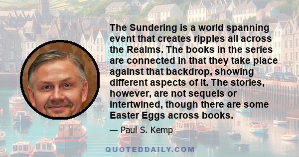 The Sundering is a world spanning event that creates ripples all across the Realms. The books in the series are connected in that they take place against that backdrop, showing different aspects of it. The stories,