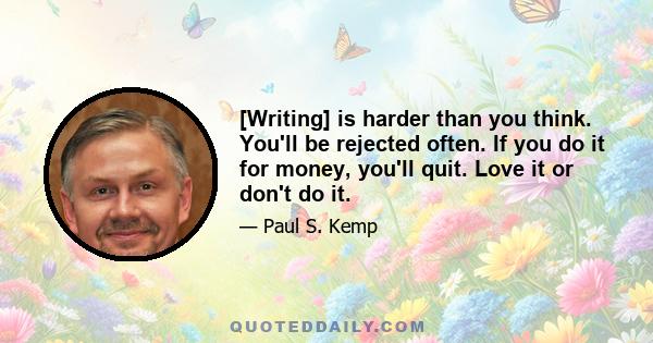 [Writing] is harder than you think. You'll be rejected often. If you do it for money, you'll quit. Love it or don't do it.