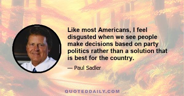 Like most Americans, I feel disgusted when we see people make decisions based on party politics rather than a solution that is best for the country.