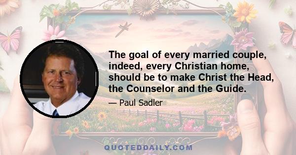 The goal of every married couple, indeed, every Christian home, should be to make Christ the Head, the Counselor and the Guide.