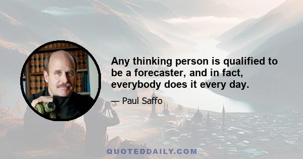 Any thinking person is qualified to be a forecaster, and in fact, everybody does it every day.