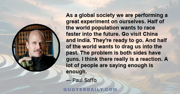 As a global society we are performing a great experiment on ourselves. Half of the world population wants to race faster into the future. Go visit China and India. They're ready to go. And half of the world wants to