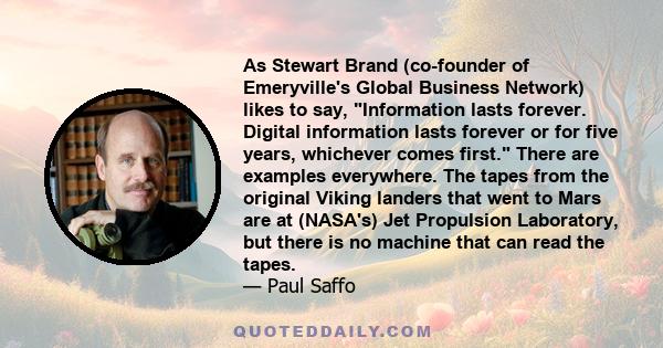 As Stewart Brand (co-founder of Emeryville's Global Business Network) likes to say, Information lasts forever. Digital information lasts forever or for five years, whichever comes first. There are examples everywhere.