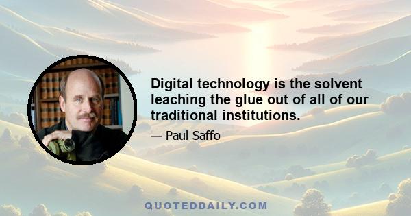 Digital technology is the solvent leaching the glue out of all of our traditional institutions.