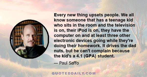 Every new thing upsets people. We all know someone that has a teenage kid who sits in the room and the television is on, their iPod is on, they have the computer on and at least three other electronic devices going