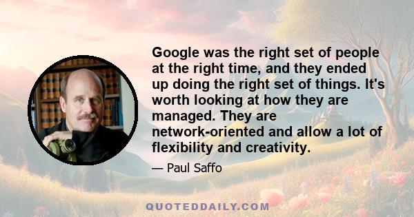 Google was the right set of people at the right time, and they ended up doing the right set of things. It's worth looking at how they are managed. They are network-oriented and allow a lot of flexibility and creativity.