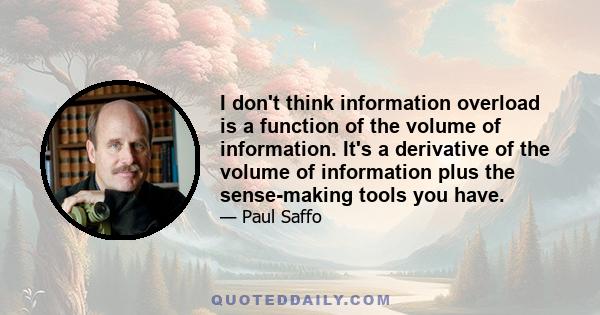 I don't think information overload is a function of the volume of information. It's a derivative of the volume of information plus the sense-making tools you have.