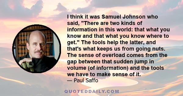 I think it was Samuel Johnson who said, There are two kinds of information in this world: that what you know and that what you know where to get. The tools help the latter, and that's what keeps us from going nuts. The