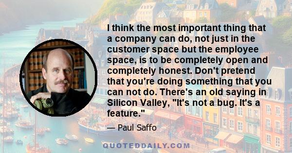 I think the most important thing that a company can do, not just in the customer space but the employee space, is to be completely open and completely honest. Don't pretend that you're doing something that you can not