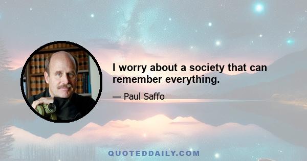 I worry about a society that can remember everything.