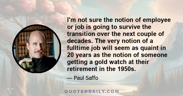 I'm not sure the notion of employee or job is going to survive the transition over the next couple of decades. The very notion of a fulltime job will seem as quaint in 20 years as the notion of someone getting a gold