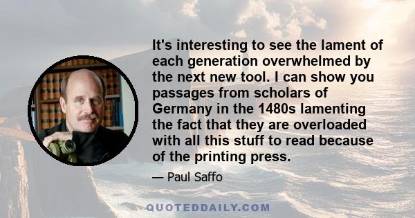 It's interesting to see the lament of each generation overwhelmed by the next new tool. I can show you passages from scholars of Germany in the 1480s lamenting the fact that they are overloaded with all this stuff to