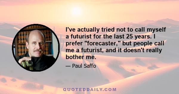 I've actually tried not to call myself a futurist for the last 25 years. I prefer forecaster, but people call me a futurist, and it doesn't really bother me.