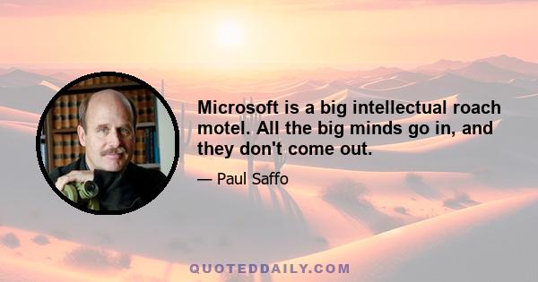 Microsoft is a big intellectual roach motel. All the big minds go in, and they don't come out.