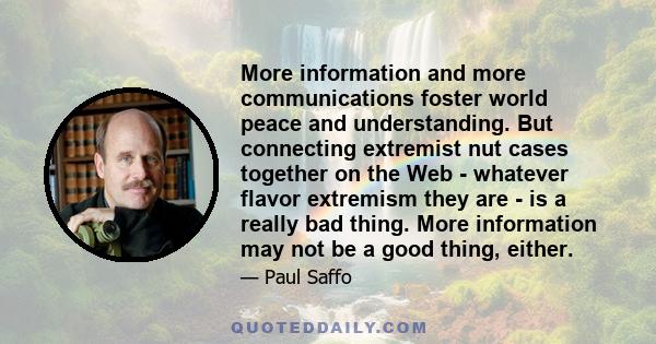 More information and more communications foster world peace and understanding. But connecting extremist nut cases together on the Web - whatever flavor extremism they are - is a really bad thing. More information may