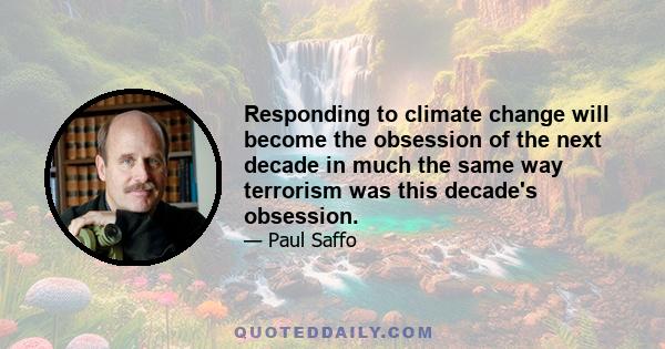 Responding to climate change will become the obsession of the next decade in much the same way terrorism was this decade's obsession.