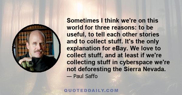 Sometimes I think we're on this world for three reasons: to be useful, to tell each other stories and to collect stuff. It's the only explanation for eBay. We love to collect stuff, and at least if we're collecting