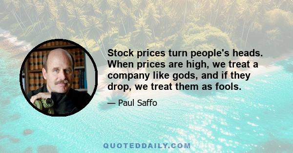 Stock prices turn people's heads. When prices are high, we treat a company like gods, and if they drop, we treat them as fools.