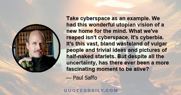 Take cyberspace as an example. We had this wonderful utopian vision of a new home for the mind. What we've reaped isn't cyberspace. It's cyberbia. It's this vast, bland wasteland of vulgar people and trivial ideas and